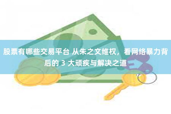 股票有哪些交易平台 从朱之文维权，看网络暴力背后的 3 大顽疾与解决之道