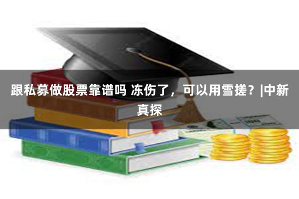 跟私募做股票靠谱吗 冻伤了，可以用雪搓？|中新真探