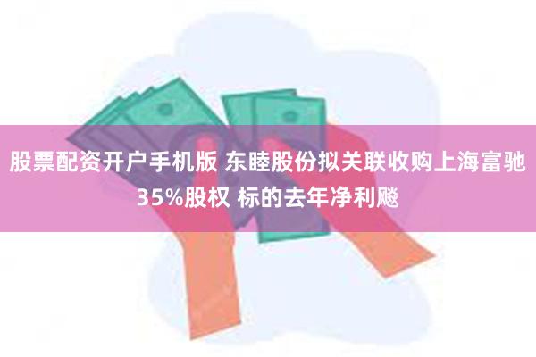 股票配资开户手机版 东睦股份拟关联收购上海富驰35%股权 标的去年净利飚