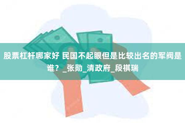 股票杠杆哪家好 民国不起眼但是比较出名的军阀是谁？_张勋_清政府_段祺瑞