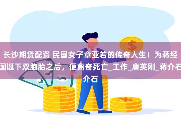 长沙期货配资 民国女子章亚若的传奇人生！为蒋经国诞下双胞胎之后，便离奇死亡_工作_唐英刚_蒋介石