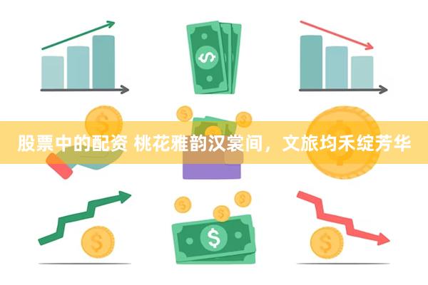 股票中的配资 桃花雅韵汉裳间，文旅均禾绽芳华