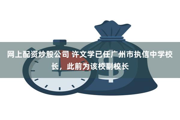 网上配资炒股公司 许文学已任广州市执信中学校长，此前为该校副校长