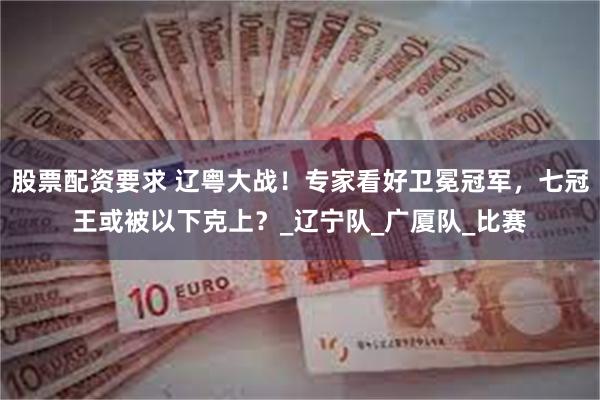 股票配资要求 辽粤大战！专家看好卫冕冠军，七冠王或被以下克上？_辽宁队_广厦队_比赛