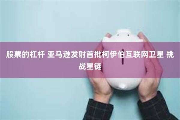 股票的杠杆 亚马逊发射首批柯伊伯互联网卫星 挑战星链