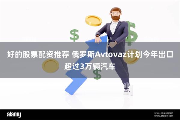 好的股票配资推荐 俄罗斯Avtovaz计划今年出口超过3万辆汽车