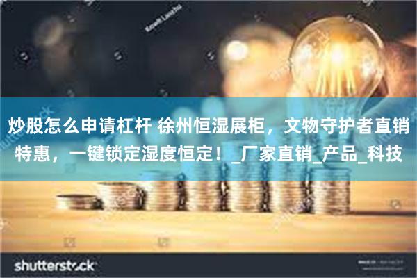 炒股怎么申请杠杆 徐州恒湿展柜，文物守护者直销特惠，一键锁定湿度恒定！_厂家直销_产品_科技