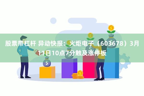 股票带杠杆 异动快报：火炬电子（603678）3月11日10点7分触及涨停板