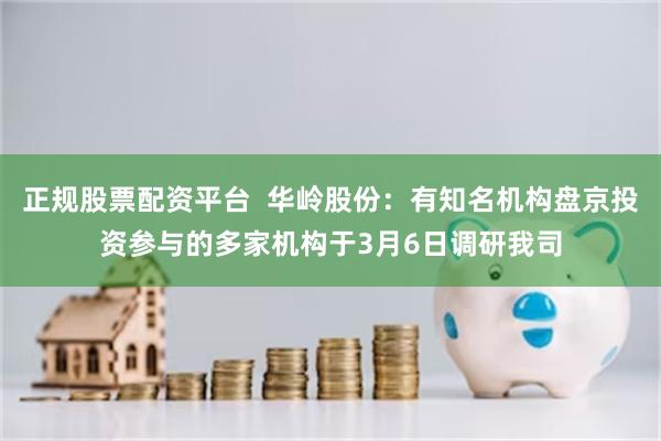 正规股票配资平台  华岭股份：有知名机构盘京投资参与的多家机构于3月6日调研我司