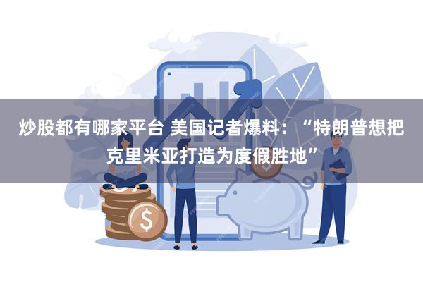 炒股都有哪家平台 美国记者爆料：“特朗普想把克里米亚打造为度假胜地”
