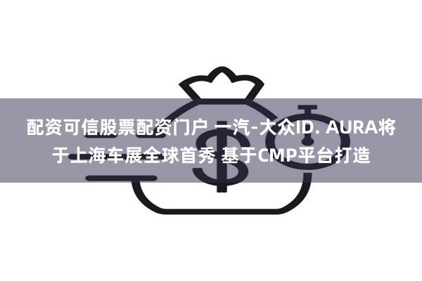配资可信股票配资门户 一汽-大众ID. AURA将于上海车展全球首秀 基于CMP平台打造
