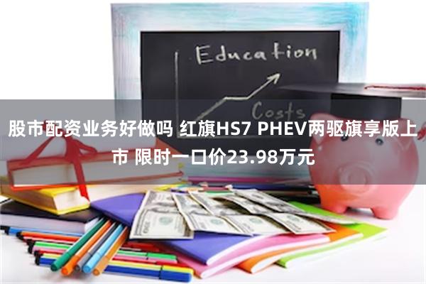 股市配资业务好做吗 红旗HS7 PHEV两驱旗享版上市 限时一口价23.98万元