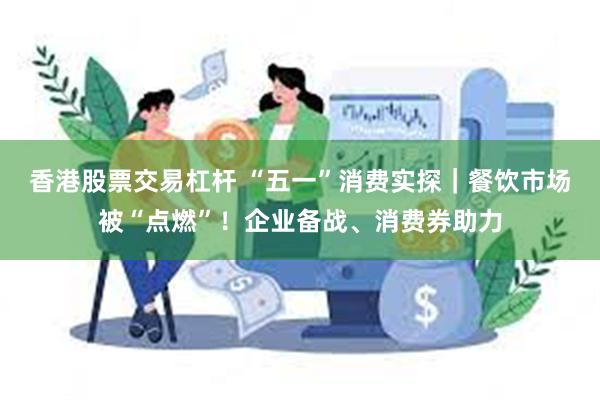 香港股票交易杠杆 “五一”消费实探｜餐饮市场被“点燃”！企业备战、消费券助力