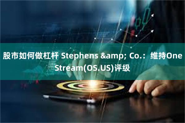 股市如何做杠杆 Stephens & Co.：维持OneStream(OS.US)评级