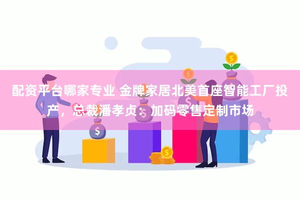 配资平台哪家专业 金牌家居北美首座智能工厂投产，总裁潘孝贞：加码零售定制市场