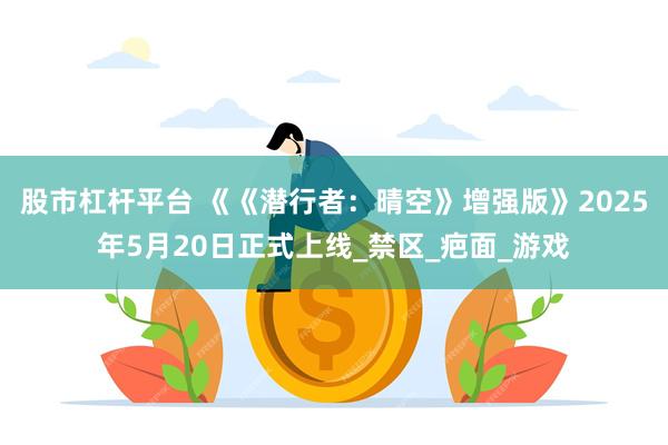 股市杠杆平台 《《潜行者：晴空》增强版》2025年5月20日正式上线_禁区_疤面_游戏