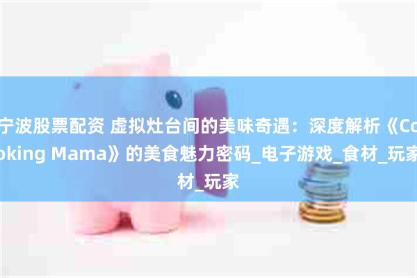 宁波股票配资 虚拟灶台间的美味奇遇：深度解析《Cooking Mama》的美食魅力密码_电子游戏_食材_玩家