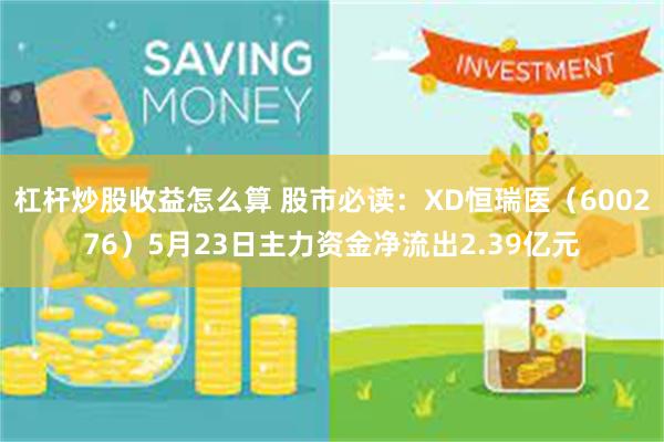 杠杆炒股收益怎么算 股市必读：XD恒瑞医（600276）5月23日主力资金净流出2.39亿元