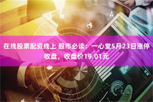 在线股票配资线上 股市必读：一心堂5月23日涨停收盘，收盘价19.01元