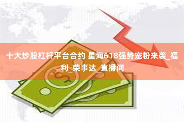 十大炒股杠杆平台合约 星海618强势宠粉来袭_福利_荣事达_直播间