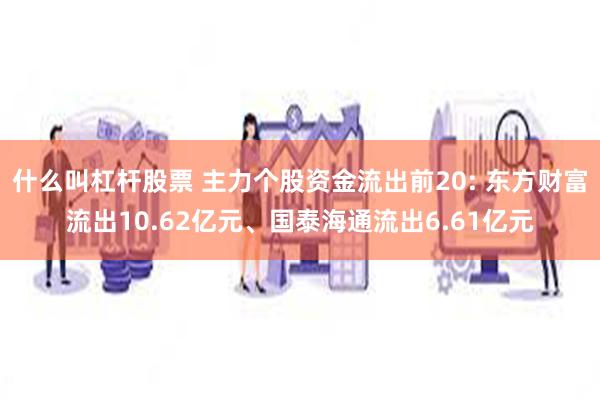 什么叫杠杆股票 主力个股资金流出前20: 东方财富流出10.62亿元、国泰海通流出6.61亿元