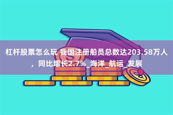杠杆股票怎么玩 我国注册船员总数达203.58万人，同比增长2.7%_海洋_航运_发展