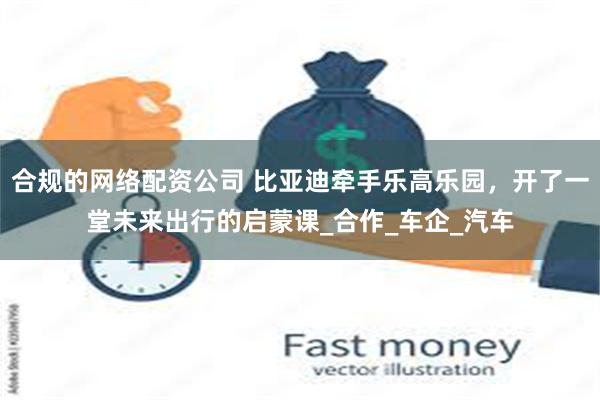 合规的网络配资公司 比亚迪牵手乐高乐园，开了一堂未来出行的启蒙课_合作_车企_汽车