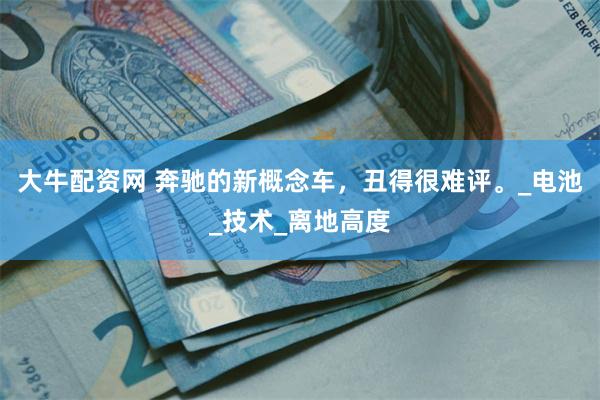 大牛配资网 奔驰的新概念车，丑得很难评。_电池_技术_离地高度