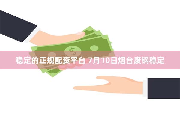 稳定的正规配资平台 7月10日烟台废钢稳定