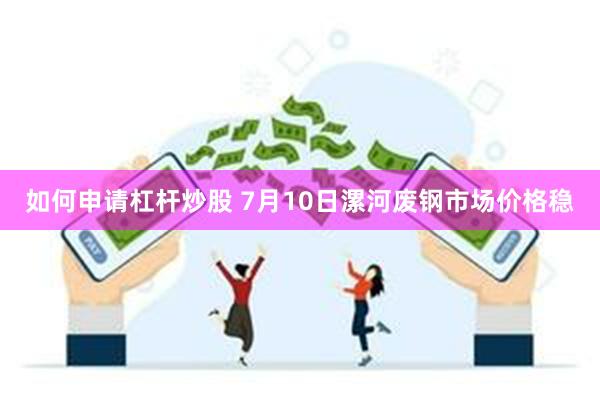 如何申请杠杆炒股 7月10日漯河废钢市场价格稳