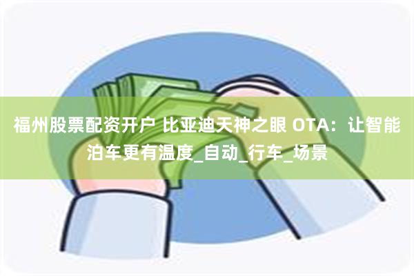 福州股票配资开户 比亚迪天神之眼 OTA：让智能泊车更有温度_自动_行车_场景