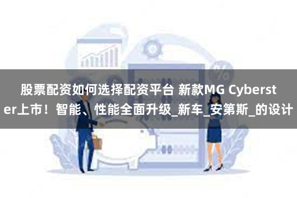 股票配资如何选择配资平台 新款MG Cyberster上市！智能、性能全面升级_新车_安第斯_的设计