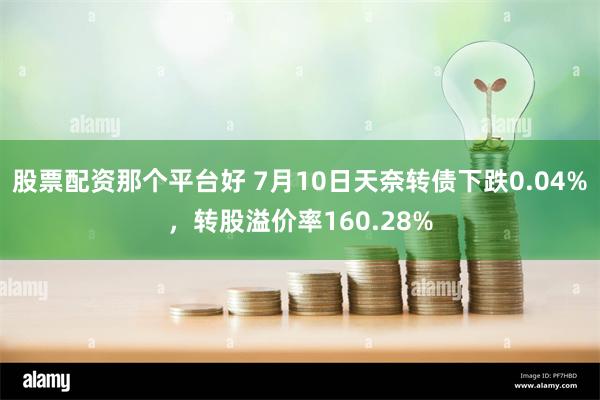 股票配资那个平台好 7月10日天奈转债下跌0.04%，转股溢价率160.28%