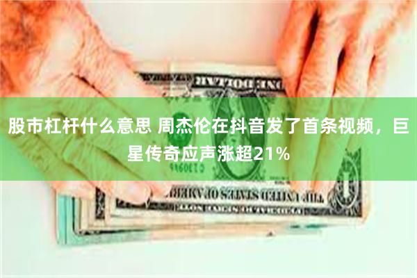 股市杠杆什么意思 周杰伦在抖音发了首条视频，巨星传奇应声涨超21%