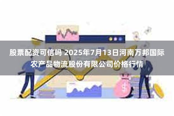 股票配资可信吗 2025年7月13日河南万邦国际农产品物流股份有限公司价格行情