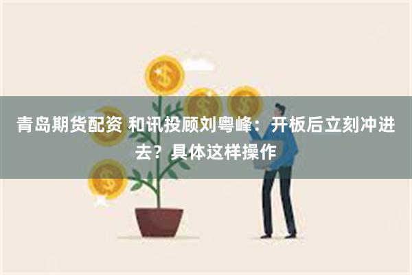 青岛期货配资 和讯投顾刘粤峰：开板后立刻冲进去？具体这样操作