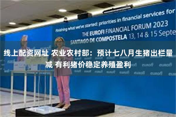 线上配资网址 农业农村部：预计七八月生猪出栏量减 有利猪价稳定养殖盈利