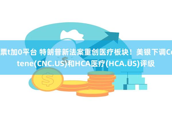 股票t加0平台 特朗普新法案重创医疗板块！美银下调Centene(CNC.US)和HCA医疗(HCA.US)评级