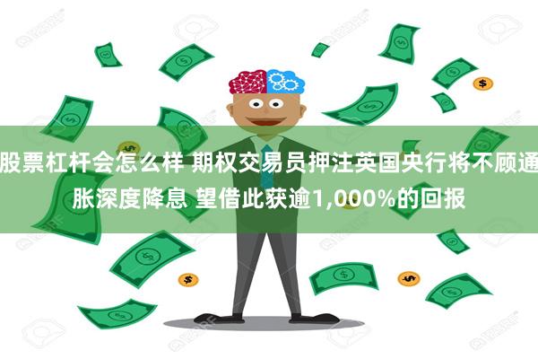 股票杠杆会怎么样 期权交易员押注英国央行将不顾通胀深度降息 望借此获逾1,000%的回报