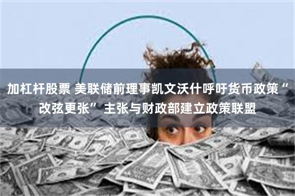 加杠杆股票 美联储前理事凯文沃什呼吁货币政策“改弦更张” 主张与财政部建立政策联盟