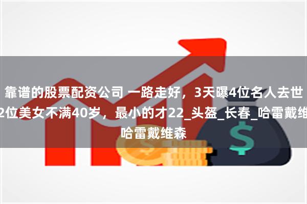靠谱的股票配资公司 一路走好，3天曝4位名人去世，2位美女不满40岁，最小的才22_头盔_长春_哈雷戴维森