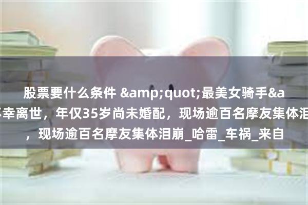 股票要什么条件 &quot;最美女骑手&quot;的小姨不幸离世，年仅35岁尚未婚配，现场逾百名摩友集体泪崩_哈雷_车祸_来自