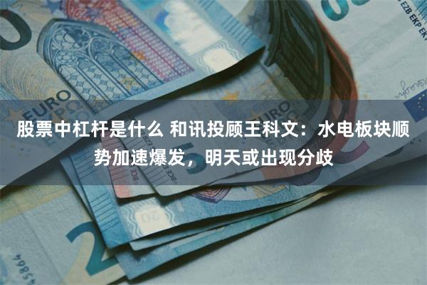 股票中杠杆是什么 和讯投顾王科文：水电板块顺势加速爆发，明天或出现分歧