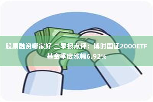 股票融资哪家好 二季报点评：博时国证2000ETF基金季度涨幅6.92%