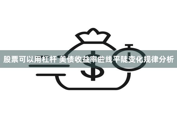 股票可以用杠杆 美债收益率曲线平陡变化规律分析