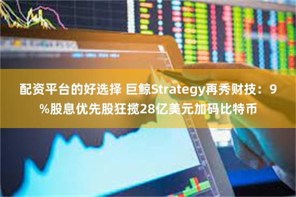 配资平台的好选择 巨鲸Strategy再秀财技：9%股息优先股狂揽28亿美元加码比特币