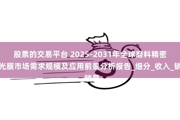 股票的交易平台 2025-2031年全球磨料精密抛光膜市场需求规模及应用前景分析报告_细分_收入_销量