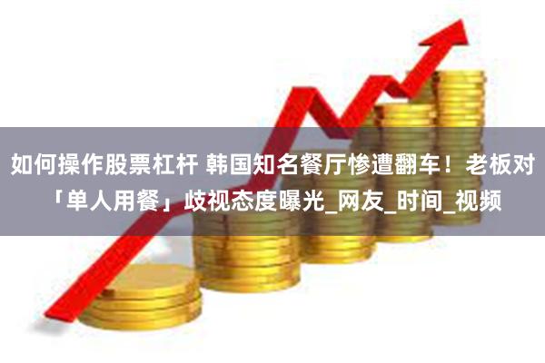 如何操作股票杠杆 韩国知名餐厅惨遭翻车！老板对「单人用餐」歧视态度曝光_网友_时间_视频