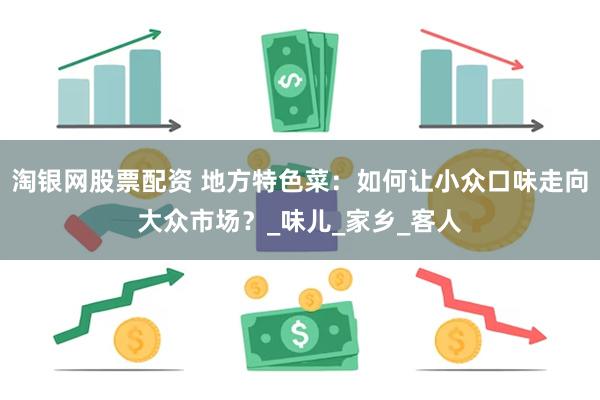 淘银网股票配资 地方特色菜：如何让小众口味走向大众市场？_味儿_家乡_客人