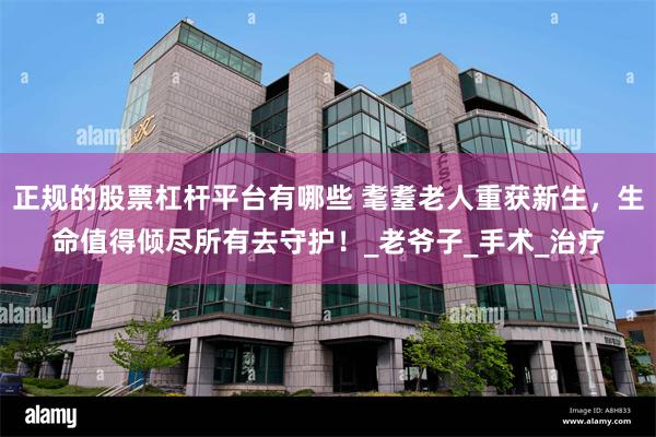 正规的股票杠杆平台有哪些 耄耋老人重获新生，生命值得倾尽所有去守护！_老爷子_手术_治疗